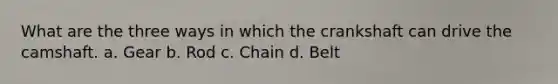 What are the three ways in which the crankshaft can drive the camshaft. a. Gear b. Rod c. Chain d. Belt