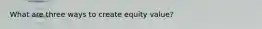 What are three ways to create equity value?