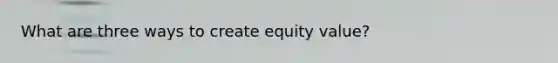 What are three ways to create equity value?