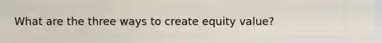 What are the three ways to create equity value?