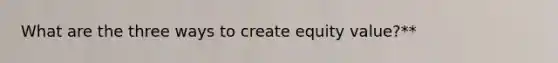 What are the three ways to create equity value?**