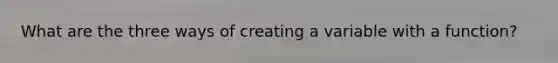 What are the three ways of creating a variable with a function?