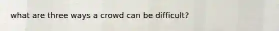 what are three ways a crowd can be difficult?