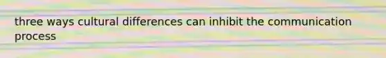 three ways cultural differences can inhibit the communication process