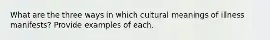 What are the three ways in which cultural meanings of illness manifests? Provide examples of each.