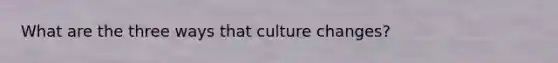 What are the three ways that culture changes?