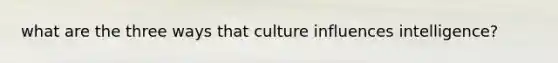 what are the three ways that culture influences intelligence?