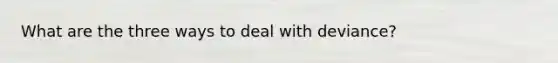 What are the three ways to deal with deviance?