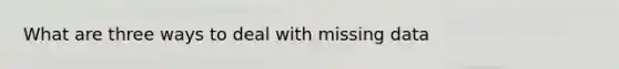 What are three ways to deal with missing data