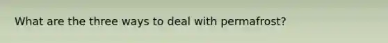 What are the three ways to deal with permafrost?
