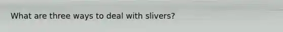 What are three ways to deal with slivers?