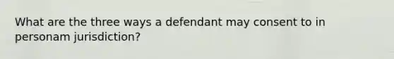 What are the three ways a defendant may consent to in personam jurisdiction?