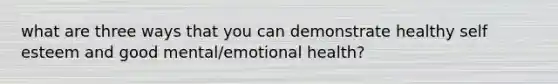 what are three ways that you can demonstrate healthy self esteem and good mental/emotional health?