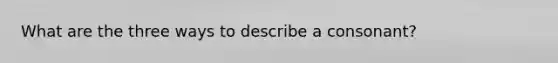 What are the three ways to describe a consonant?