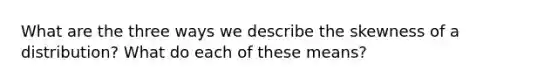 What are the three ways we describe the skewness of a distribution? What do each of these means?