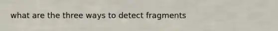 what are the three ways to detect fragments