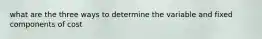 what are the three ways to determine the variable and fixed components of cost