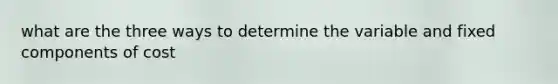 what are the three ways to determine the variable and fixed components of cost