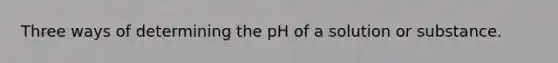 Three ways of determining the pH of a solution or substance.