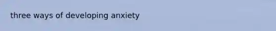 three ways of developing anxiety