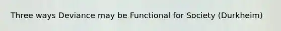 Three ways Deviance may be Functional for Society (Durkheim)
