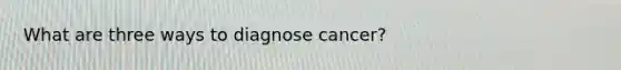 What are three ways to diagnose cancer?