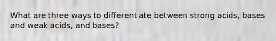 What are three ways to differentiate between strong acids, bases and weak acids, and bases?