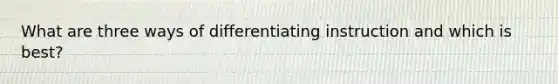 What are three ways of differentiating instruction and which is best?