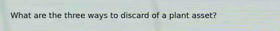 What are the three ways to discard of a plant asset?