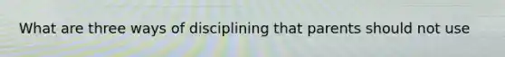 What are three ways of disciplining that parents should not use