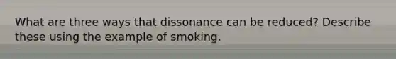 What are three ways that dissonance can be reduced? Describe these using the example of smoking.