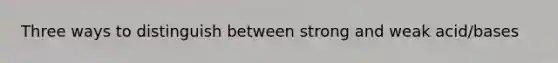 Three ways to distinguish between strong and weak acid/bases