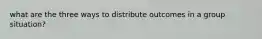 what are the three ways to distribute outcomes in a group situation?