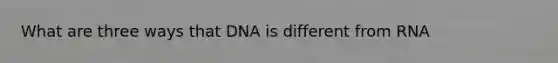 What are three ways that DNA is different from RNA