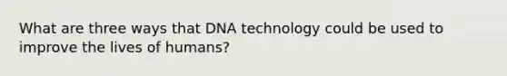 What are three ways that DNA technology could be used to improve the lives of humans?