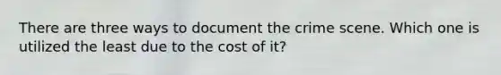 There are three ways to document the crime scene. Which one is utilized the least due to the cost of it?