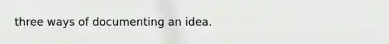 three ways of documenting an idea.