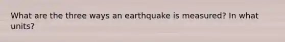 What are the three ways an earthquake is measured? In what units?