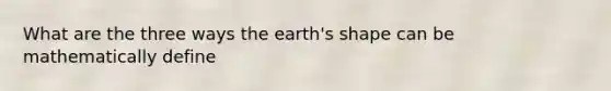 What are the three ways the earth's shape can be mathematically define