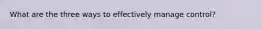 What are the three ways to effectively manage control?