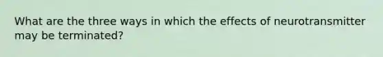 What are the three ways in which the effects of neurotransmitter may be terminated?