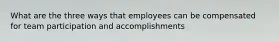 What are the three ways that employees can be compensated for team participation and accomplishments