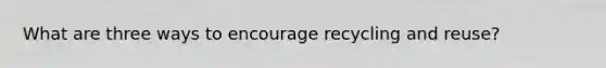 What are three ways to encourage recycling and reuse?
