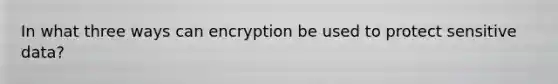 In what three ways can encryption be used to protect sensitive data?