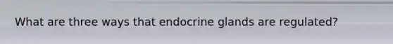 What are three ways that endocrine glands are regulated?