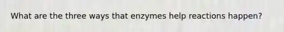 What are the three ways that enzymes help reactions happen?