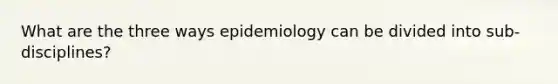 What are the three ways epidemiology can be divided into sub-disciplines?