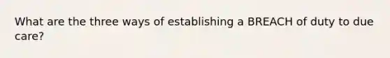 What are the three ways of establishing a BREACH of duty to due care?