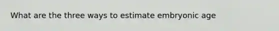 What are the three ways to estimate embryonic age