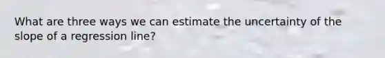 What are three ways we can estimate the uncertainty of the slope of a regression line?